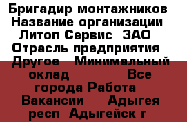 Бригадир монтажников › Название организации ­ Литоп-Сервис, ЗАО › Отрасль предприятия ­ Другое › Минимальный оклад ­ 23 000 - Все города Работа » Вакансии   . Адыгея респ.,Адыгейск г.